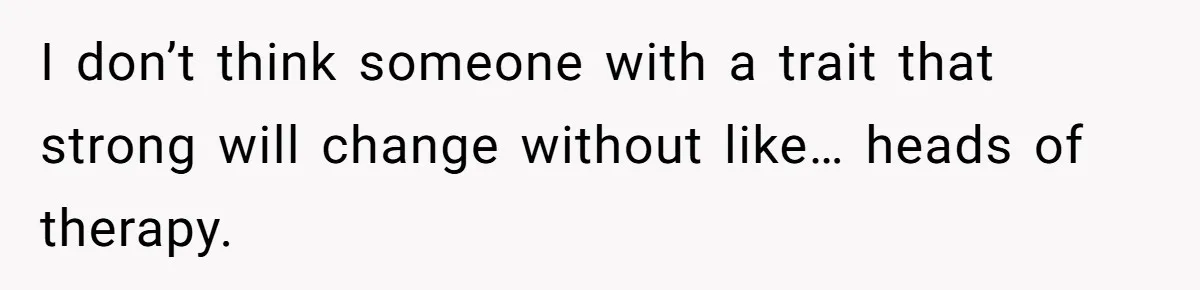 I don’t think someone with a trait that strong will change without like… heads of therapy.