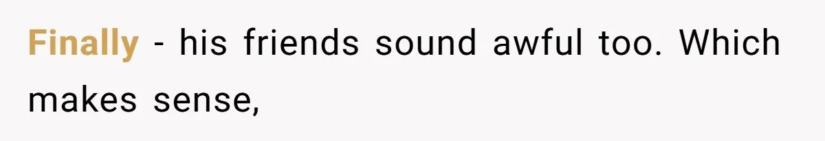 Finally - his friends sound awful too. Which makes sense,