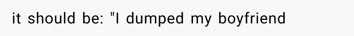 it should be: "I dumped my boyfriend