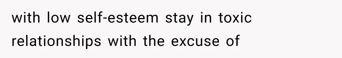 with low self-esteem stay in toxic relationships with the excuse of