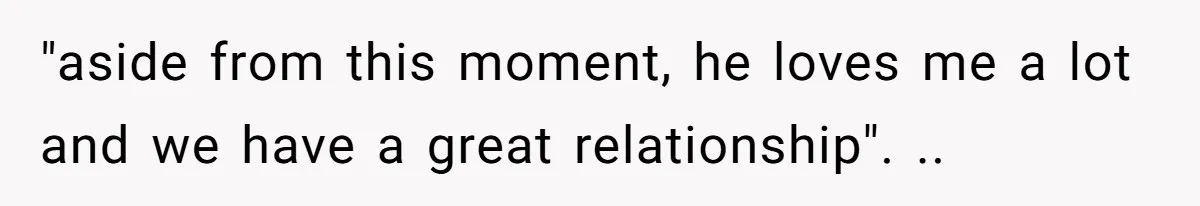 "aside from this moment, he loves me a lot and we have a great relationship". ..
