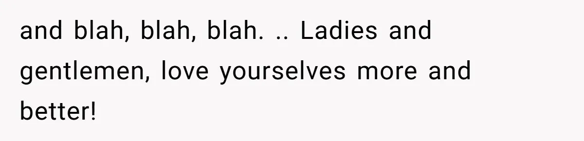 and blah, blah, blah. .. Ladies and gentlemen, love yourselves more and better!