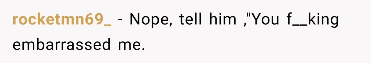 rocketmn69_ − Nope, tell him ,"You f__king embarrassed me.
