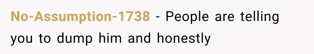 No-Assumption-1738 − People are telling you to dump him and honestly