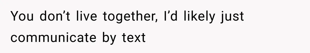You don’t live together, I’d likely just communicate by text