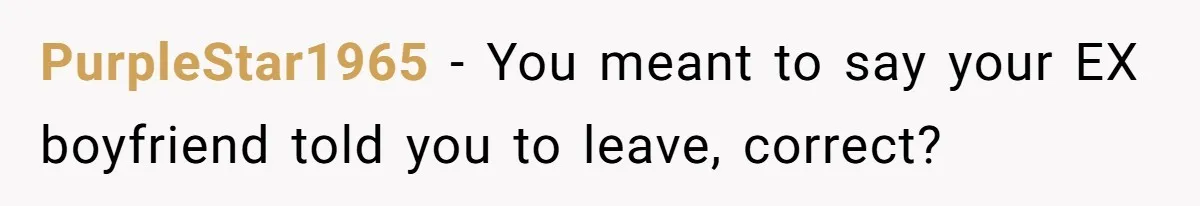 PurpleStar1965 − You meant to say your EX boyfriend told you to leave, correct?