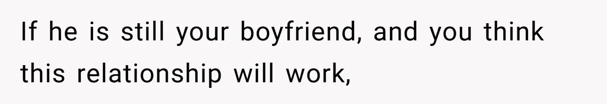If he is still your boyfriend, and you think this relationship will work,
