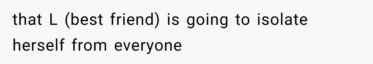 that L (best friend) is going to isolate herself from everyone