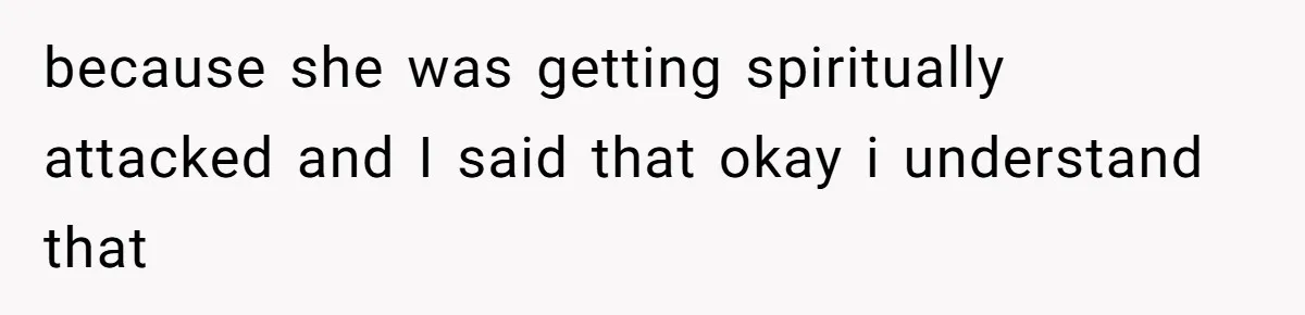 because she was getting spiritually attacked and I said that okay i understand that