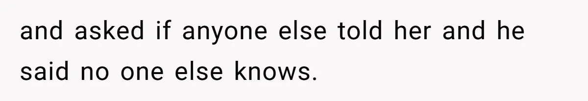 and asked if anyone else told her and he said no one else knows.