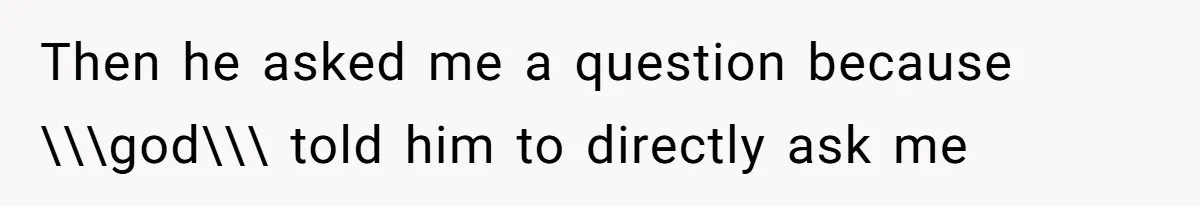 Then he asked me a question because \\\god\\\ told him to directly ask me