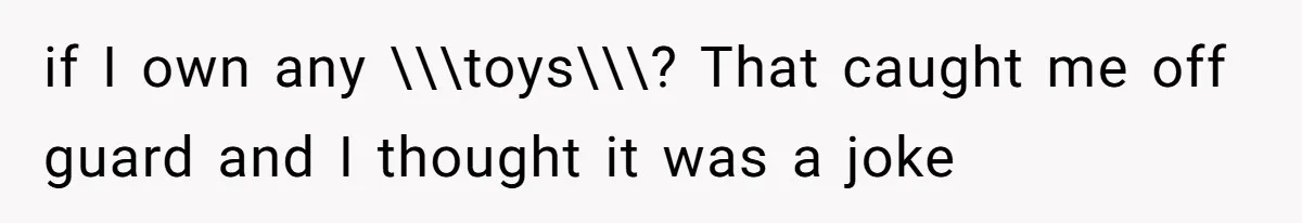 if I own any \\\toys\\\? That caught me off guard and I thought it was a joke