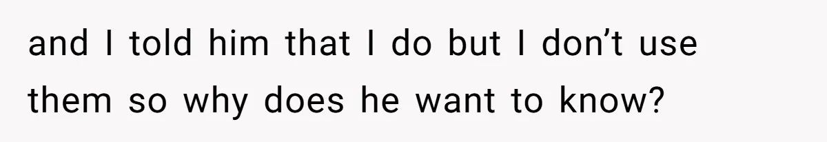 and I told him that I do but I don’t use them so why does he want to know?