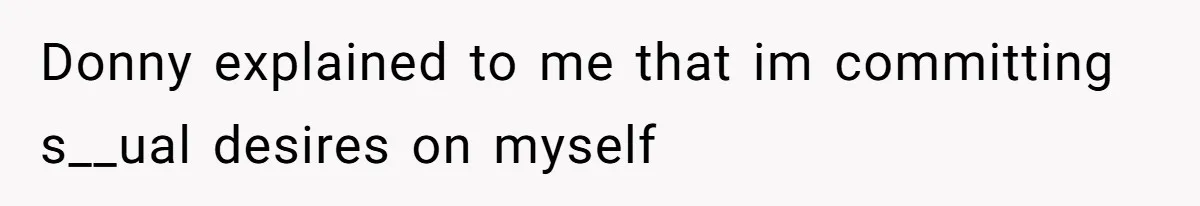 Donny explained to me that im committing s__ual desires on myself