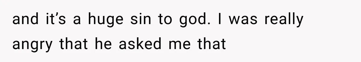 and it’s a huge sin to god. I was really angry that he asked me that