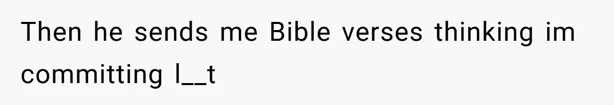 Then he sends me Bible verses thinking im committing l__t