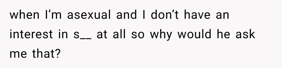 when I’m asexual and I don’t have an interest in s__ at all so why would he ask me that?