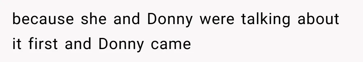 because she and Donny were talking about it first and Donny came