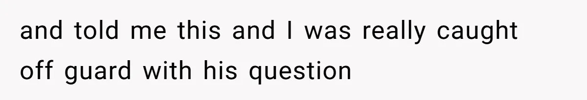 and told me this and I was really caught off guard with his question