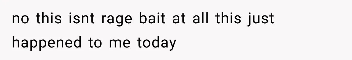 no this isnt rage bait at all this just happened to me today