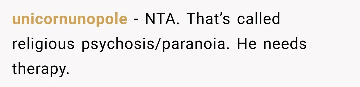 unicornunopole − NTA. That’s called religious psychosis/paranoia. He needs therapy.