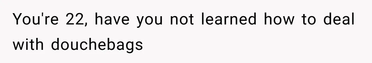 You're 22, have you not learned how to deal with douchebags