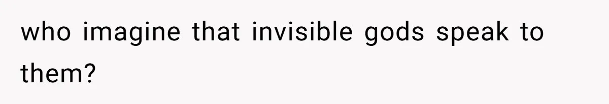 who imagine that invisible gods speak to them?