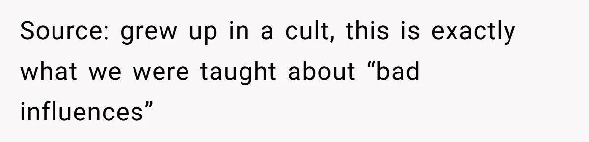 Source: grew up in a cult, this is exactly what we were taught about “bad influences”
