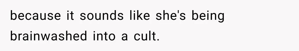 because it sounds like she's being brainwashed into a cult.