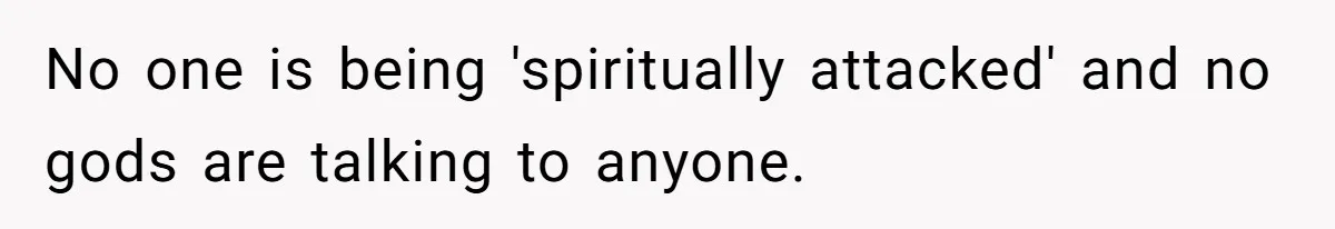 No one is being 'spiritually attacked' and no gods are talking to anyone.