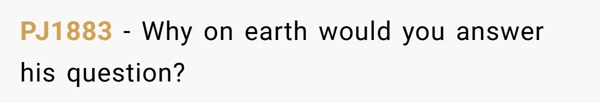 PJ1883 − Why on earth would you answer his question?