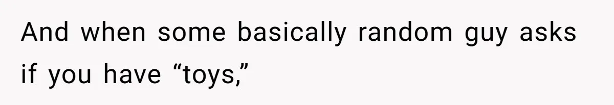 And when some basically random guy asks if you have “toys,”