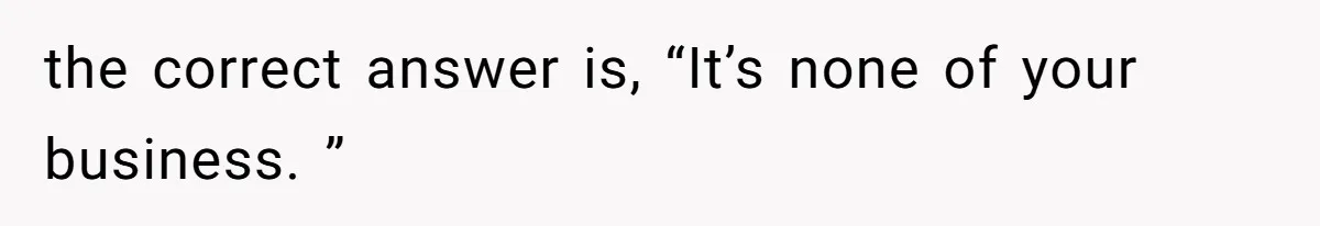 the correct answer is, “It’s none of your business. ”