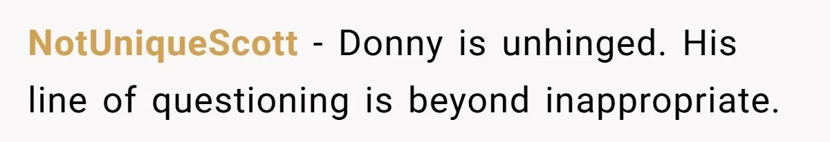 NotUniqueScott − Donny is unhinged. His line of questioning is beyond inappropriate.