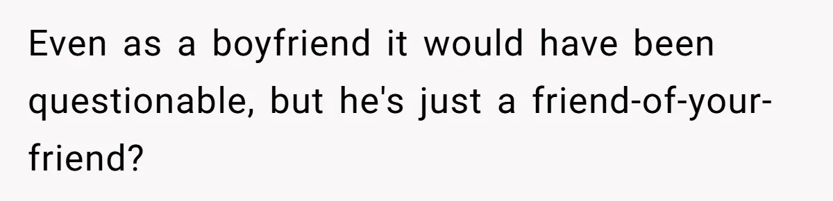 Even as a boyfriend it would have been questionable, but he's just a friend-of-your-friend?
