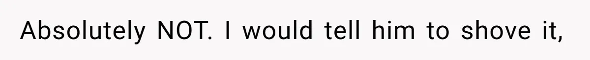 Absolutely NOT. I would tell him to shove it,