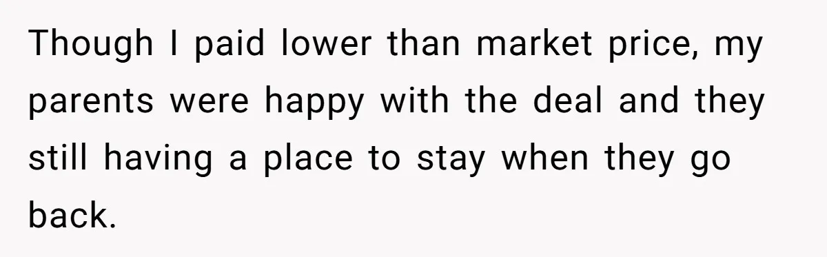 Though I paid lower than market price, my parents were happy with the deal and they still having a place to stay when they go back.