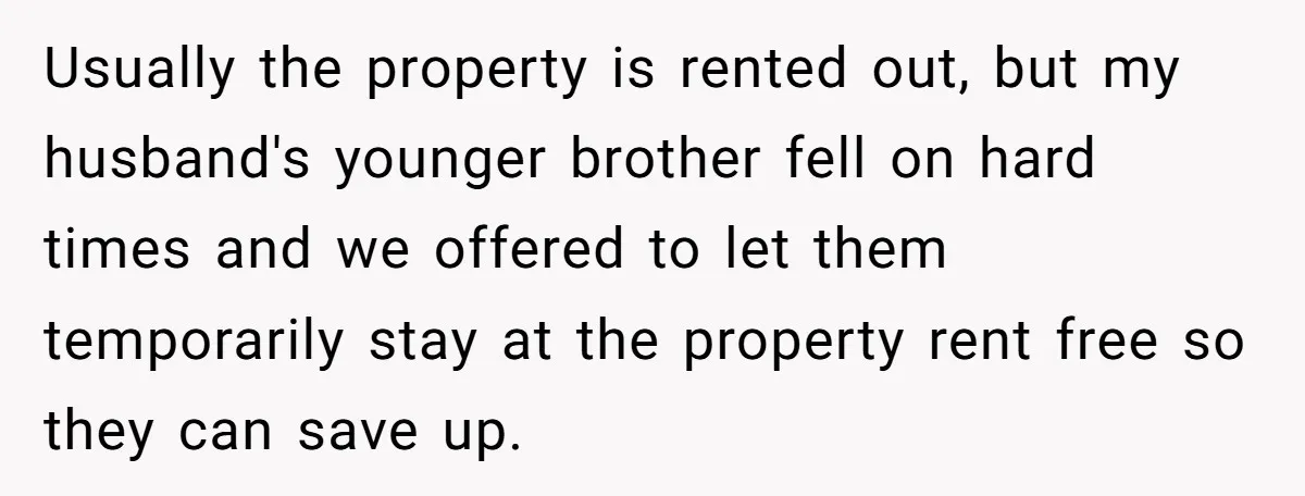 Usually the property is rented out, but my husband's younger brother fell on hard times and we offered to let them temporarily stay at the property rent free so they...
