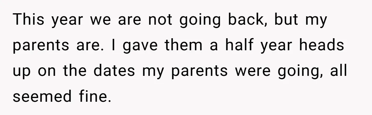 This year we are not going back, but my parents are. I gave them a half year heads up on the dates my parents were going, all seemed fine.