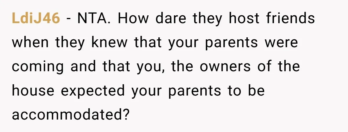 LdiJ46 − NTA. How dare they host friends when they knew that your parents were coming and that you, the owners of the house expected your parents to be accommodated?