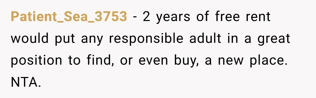 Patient_Sea_3753 − 2 years of free rent would put any responsible adult in a great position to find, or even buy, a new place. NTA.