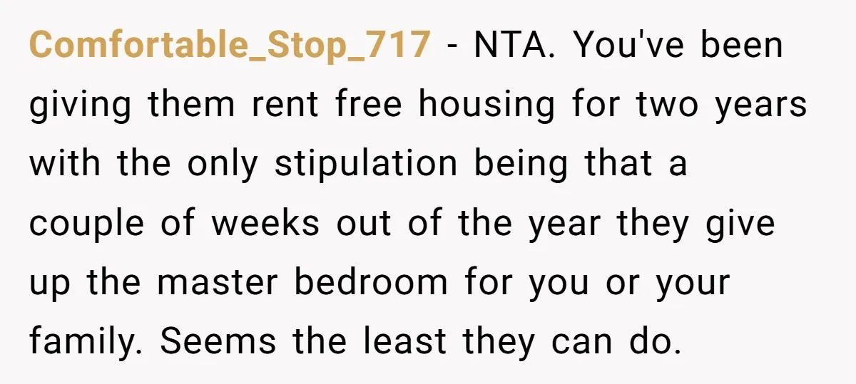 Comfortable_Stop_717 − NTA. You've been giving them rent free housing for two years with the only stipulation being that a couple of weeks out of the year they give up...