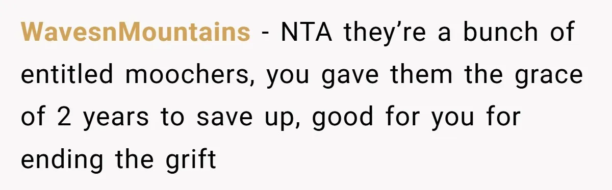 WavesnMountains − NTA they’re a bunch of entitled moochers, you gave them the grace of 2 years to save up, good for you for ending the grift