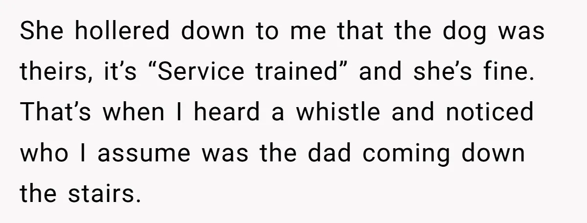 She hollered down to me that the dog was theirs, it’s “Service trained” and she’s fine. That’s when I heard a whistle and noticed who I assume was the dad...