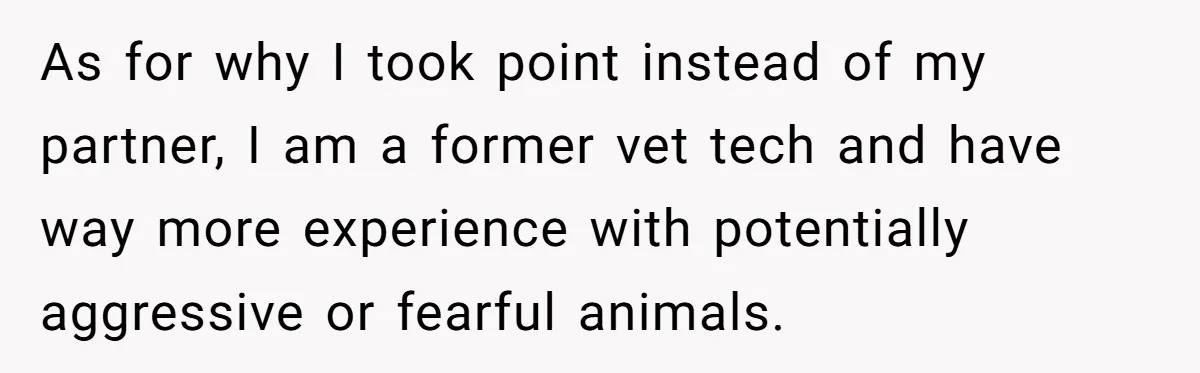 As for why I took point instead of my partner, I am a former vet tech and have way more experience with potentially aggressive or fearful animals.