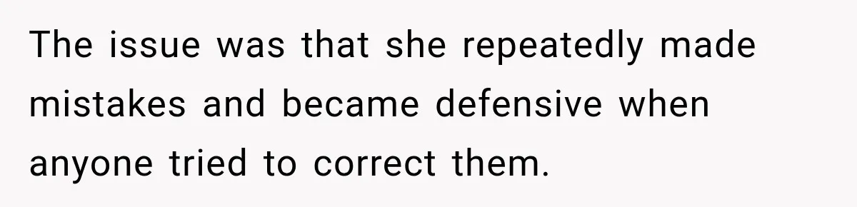 The issue was that she repeatedly made mistakes and became defensive when anyone tried to correct them.