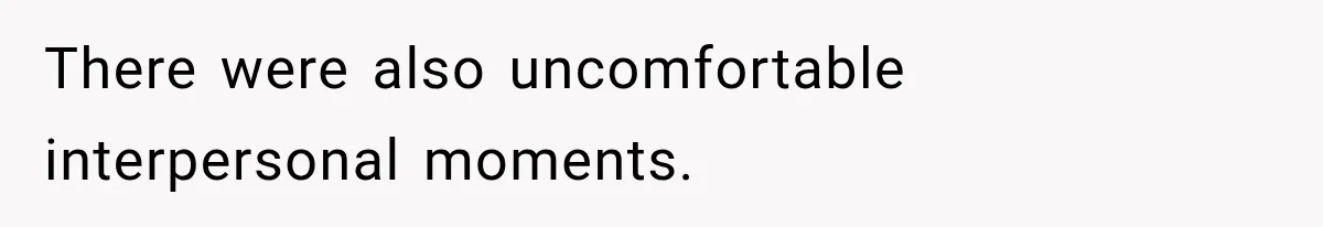 There were also uncomfortable interpersonal moments.
