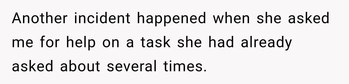 Another incident happened when she asked me for help on a task she had already asked about several times.