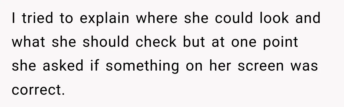 I tried to explain where she could look and what she should check but at one point she asked if something on her screen was correct.