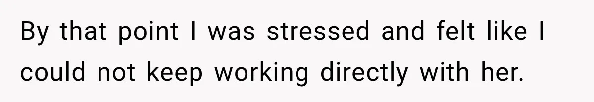 By that point I was stressed and felt like I could not keep working directly with her.